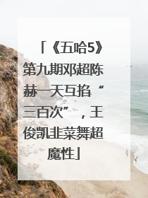 《五哈5》第九期邓超陈赫一天互掐“三百次”，王俊凯韭菜舞超魔性