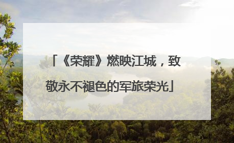 《荣耀》燃映江城，致敬永不褪色的军旅荣光