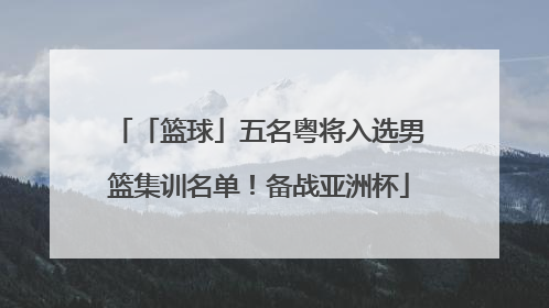 「篮球」五名粤将入选男篮集训名单！备战亚洲杯