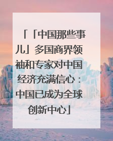 「中国那些事儿」多国商界领袖和专家对中国经济充满信心：中国已成为全球创新中心