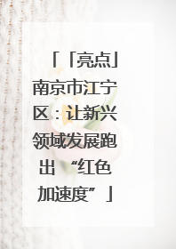 「亮点」南京市江宁区：让新兴领域发展跑出 “红色加速度”
