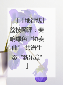 「地评线」荔枝网评：奏响绿色“协奏曲” 共谱生态“新乐章”