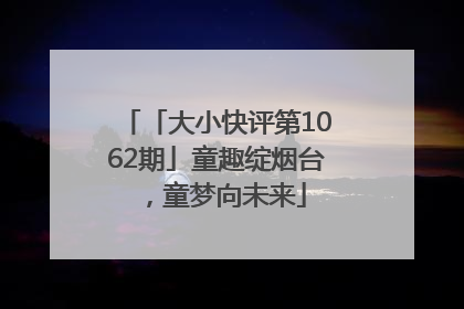 「大小快评第1062期」童趣绽烟台，童梦向未来