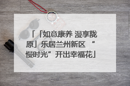 「如意康养 漫享陇原」乐居兰州新区 “慢时光”开出幸福花