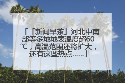 「新闻早茶」河北中南部等多地地表温度超60℃，高温范围还将扩大，还有这些热点……