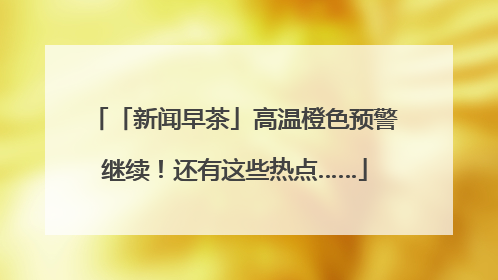 「新闻早茶」高温橙色预警继续！还有这些热点……