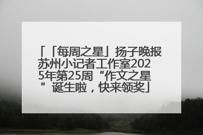 「每周之星」扬子晚报苏州小记者工作室2025年第25周“作文之星”诞生啦，快来领奖