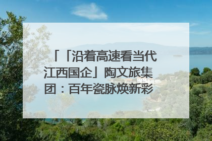 「沿着高速看当代江西国企」陶文旅集团：百年瓷脉焕新彩 文旅融合谱华章