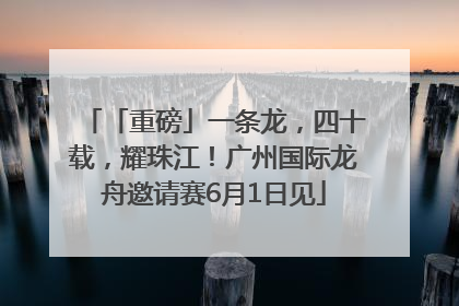 「重磅」一条龙，四十载，耀珠江！广州国际龙舟邀请赛6月1日见
