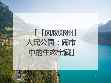 「风物郑州」人民公园：闹市中的生态宝藏