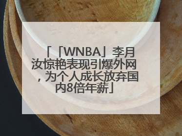 「WNBA」李月汝惊艳表现引爆外网，为个人成长放弃国内8倍年薪