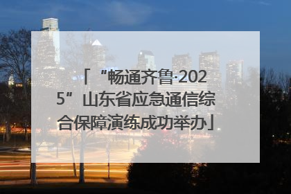 “畅通齐鲁·2025”山东省应急通信综合保障演练成功举办