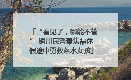 “看见了，哪能不管” 铜川民警秦焦磊休假途中勇救落水女孩