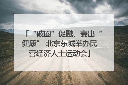 “破圈”促融、赛出“健康” 北京东城举办民营经济人士运动会