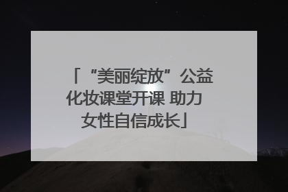 “美丽绽放”公益化妆课堂开课 助力女性自信成长