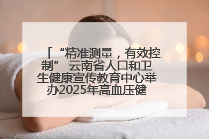 “精准测量，有效控制” 云南省人口和卫生健康宣传教育中心举办2025年高血压健康科普活动