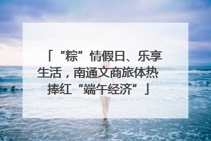 “粽”情假日、乐享生活，南通文商旅体热捧红“端午经济”