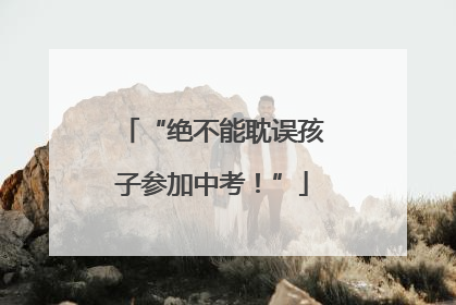 “绝不能耽误孩子参加中考！”