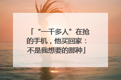“一千多人”在抢的手机，他买回家：不是我想要的那种