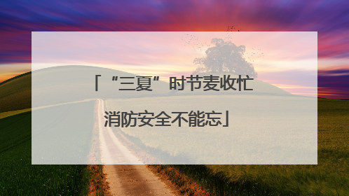 “三夏”时节麦收忙 消防安全不能忘