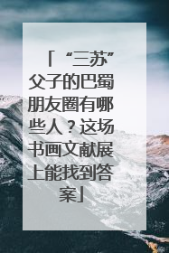 “三苏”父子的巴蜀朋友圈有哪些人？这场书画文献展上能找到答案