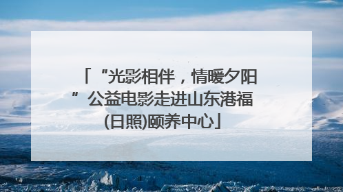 “光影相伴，情暖夕阳”公益电影走进山东港福(日照)颐养中心