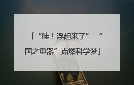 “哇！浮起来了” “国之重器”点燃科学梦