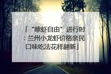“嗦虾自由”进行时：兰州小龙虾价格亲民口味吃法花样翻新