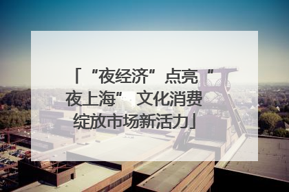 “夜经济”点亮“夜上海” 文化消费绽放市场新活力