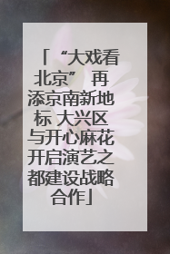 “大戏看北京” 再添京南新地标 大兴区与开心麻花开启演艺之都建设战略合作