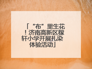 “布”里生花！济南高新区稼轩小学开展扎染体验活动