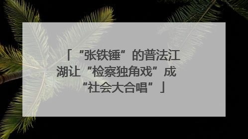 “张铁锤”的普法江湖让“检察独角戏”成“社会大合唱”