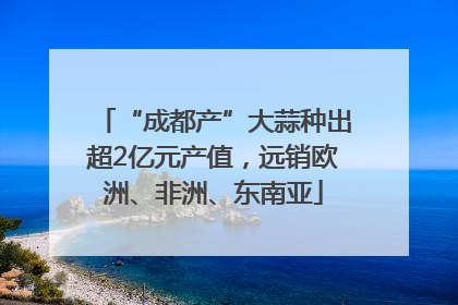 “成都产”大蒜种出超2亿元产值，远销欧洲、非洲、东南亚