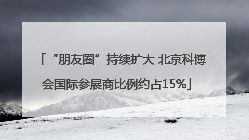 “朋友圈”持续扩大 北京科博会国际参展商比例约占15%