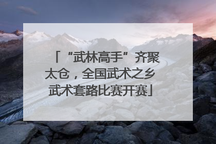 “武林高手”齐聚太仓，全国武术之乡武术套路比赛开赛