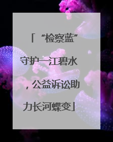 “检察蓝”守护一江碧水，公益诉讼助力长河蝶变