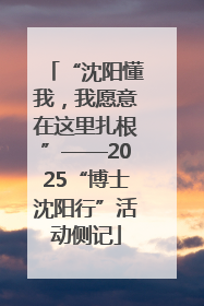 “沈阳懂我，我愿意在这里扎根”——2025“博士沈阳行”活动侧记