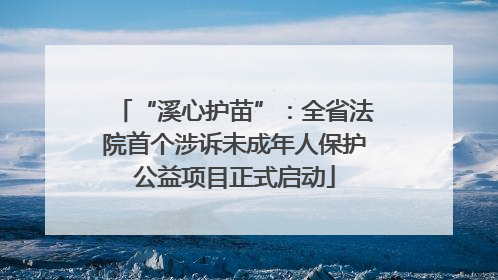 “溪心护苗”：全省法院首个涉诉未成年人保护公益项目正式启动