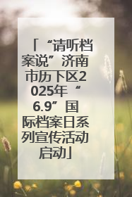 “请听档案说”济南市历下区2025年“6.9”国际档案日系列宣传活动启动