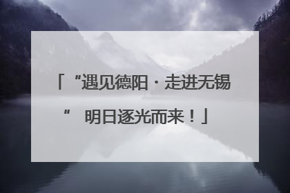 “遇见德阳・走进无锡” 明日逐光而来！