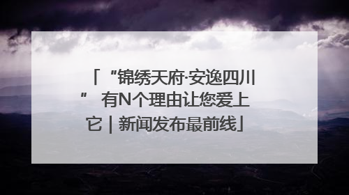 “锦绣天府·安逸四川” 有N个理由让您爱上它｜新闻发布最前线