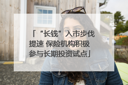 “长钱”入市步伐提速 保险机构积极参与长期投资试点