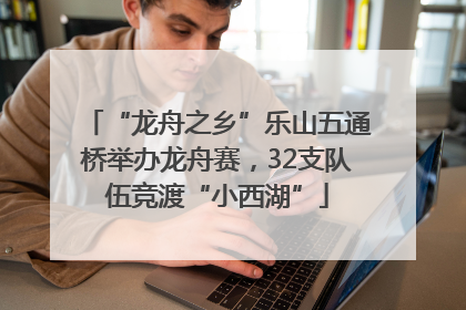 “龙舟之乡”乐山五通桥举办龙舟赛，32支队伍竞渡“小西湖”