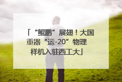 “鲲鹏”展翅！大国重器“运-20”物理样机入驻西工大