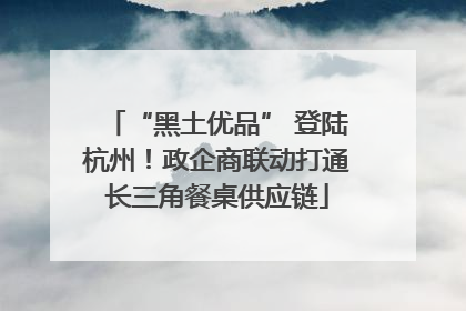 “黑土优品” 登陆杭州！政企商联动打通长三角餐桌供应链