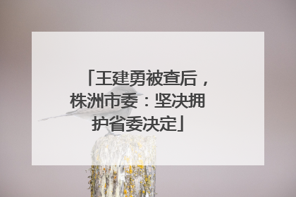 王建勇被查后，株洲市委：坚决拥护省委决定