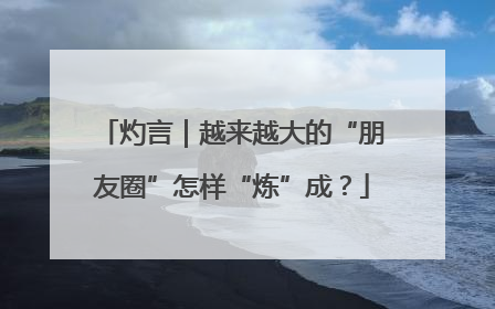 灼言｜越来越大的“朋友圈”怎样“炼”成？
