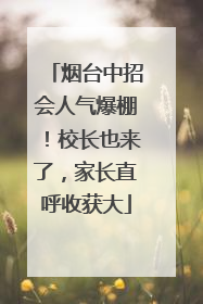 烟台中招会人气爆棚！校长也来了，家长直呼收获大