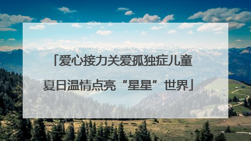 爱心接力关爱孤独症儿童 夏日温情点亮“星星”世界