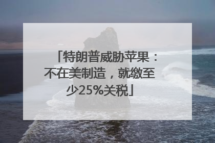 特朗普威胁苹果：不在美制造，就缴至少25%关税